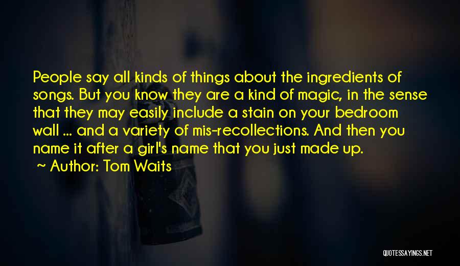 Tom Waits Quotes: People Say All Kinds Of Things About The Ingredients Of Songs. But You Know They Are A Kind Of Magic,