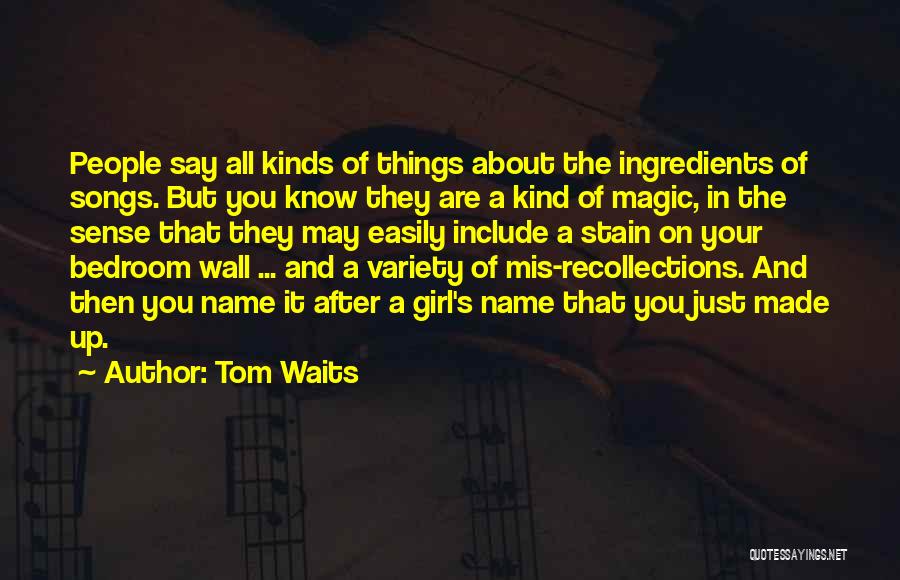 Tom Waits Quotes: People Say All Kinds Of Things About The Ingredients Of Songs. But You Know They Are A Kind Of Magic,