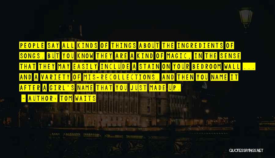 Tom Waits Quotes: People Say All Kinds Of Things About The Ingredients Of Songs. But You Know They Are A Kind Of Magic,