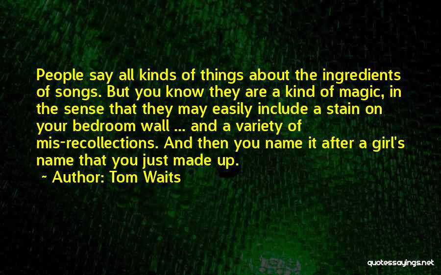 Tom Waits Quotes: People Say All Kinds Of Things About The Ingredients Of Songs. But You Know They Are A Kind Of Magic,