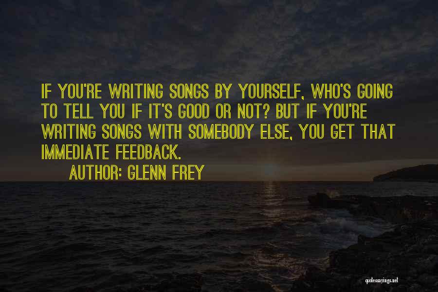 Glenn Frey Quotes: If You're Writing Songs By Yourself, Who's Going To Tell You If It's Good Or Not? But If You're Writing