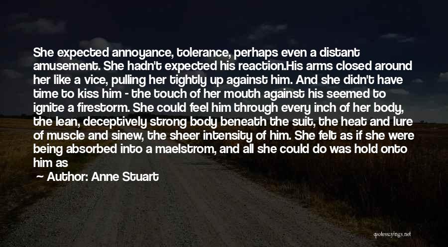 Anne Stuart Quotes: She Expected Annoyance, Tolerance, Perhaps Even A Distant Amusement. She Hadn't Expected His Reaction.his Arms Closed Around Her Like A