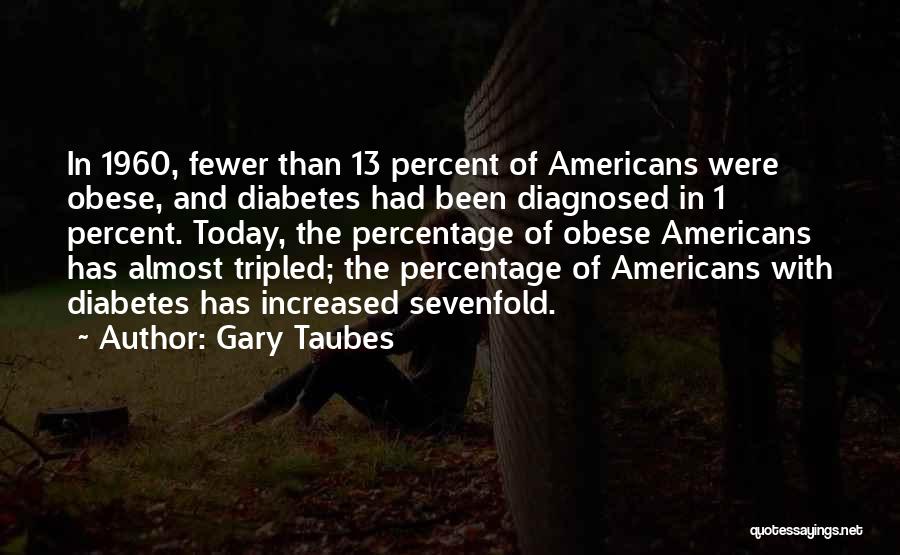 Gary Taubes Quotes: In 1960, Fewer Than 13 Percent Of Americans Were Obese, And Diabetes Had Been Diagnosed In 1 Percent. Today, The