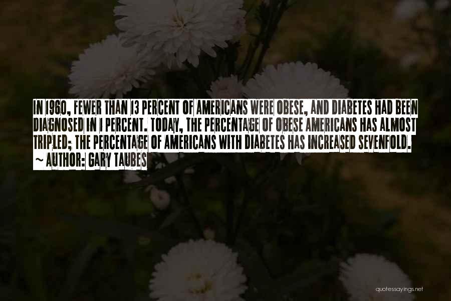 Gary Taubes Quotes: In 1960, Fewer Than 13 Percent Of Americans Were Obese, And Diabetes Had Been Diagnosed In 1 Percent. Today, The