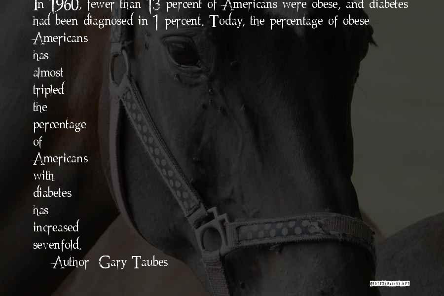 Gary Taubes Quotes: In 1960, Fewer Than 13 Percent Of Americans Were Obese, And Diabetes Had Been Diagnosed In 1 Percent. Today, The