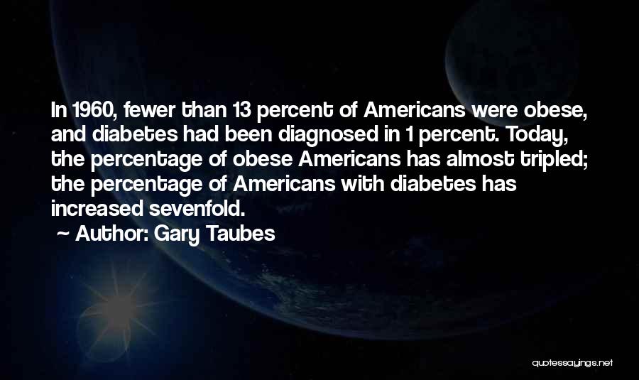 Gary Taubes Quotes: In 1960, Fewer Than 13 Percent Of Americans Were Obese, And Diabetes Had Been Diagnosed In 1 Percent. Today, The