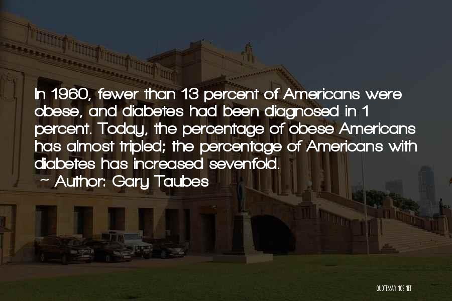 Gary Taubes Quotes: In 1960, Fewer Than 13 Percent Of Americans Were Obese, And Diabetes Had Been Diagnosed In 1 Percent. Today, The
