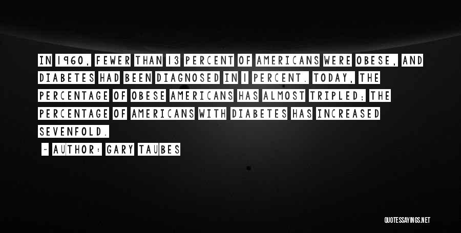 Gary Taubes Quotes: In 1960, Fewer Than 13 Percent Of Americans Were Obese, And Diabetes Had Been Diagnosed In 1 Percent. Today, The