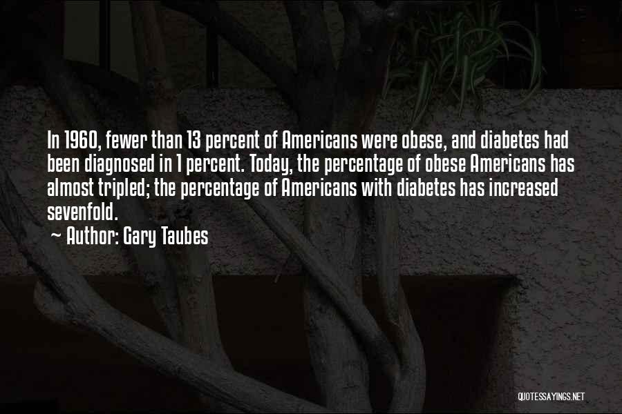 Gary Taubes Quotes: In 1960, Fewer Than 13 Percent Of Americans Were Obese, And Diabetes Had Been Diagnosed In 1 Percent. Today, The