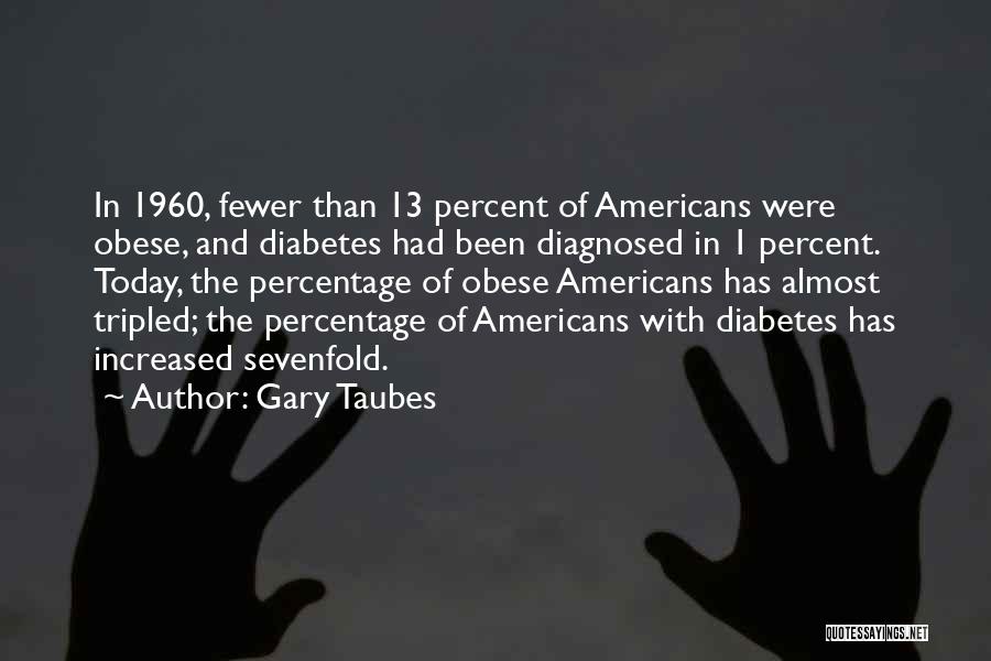 Gary Taubes Quotes: In 1960, Fewer Than 13 Percent Of Americans Were Obese, And Diabetes Had Been Diagnosed In 1 Percent. Today, The