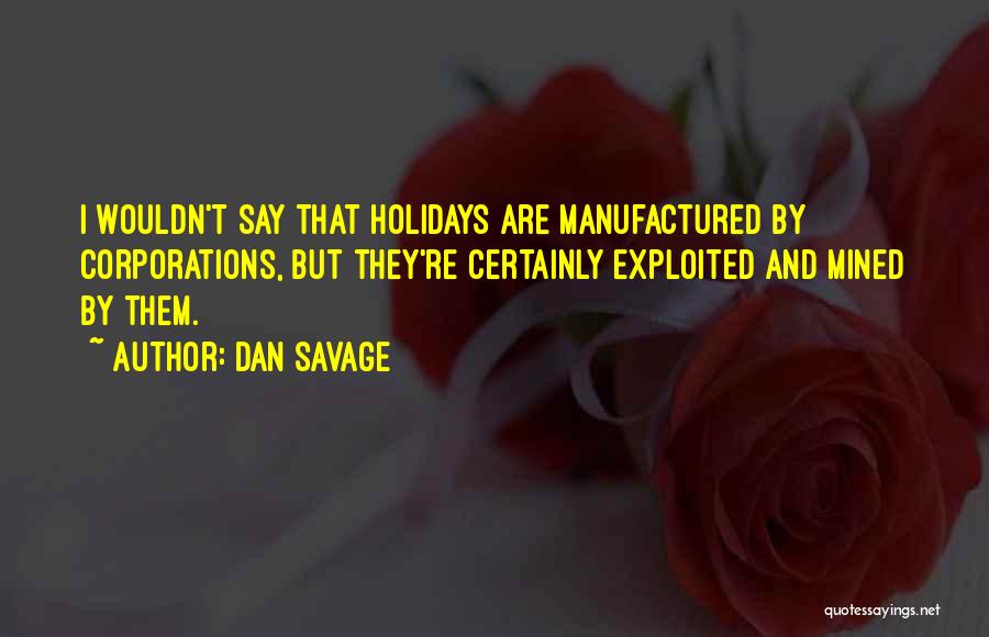 Dan Savage Quotes: I Wouldn't Say That Holidays Are Manufactured By Corporations, But They're Certainly Exploited And Mined By Them.