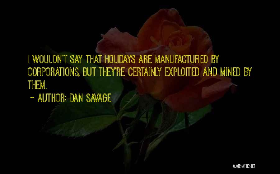 Dan Savage Quotes: I Wouldn't Say That Holidays Are Manufactured By Corporations, But They're Certainly Exploited And Mined By Them.