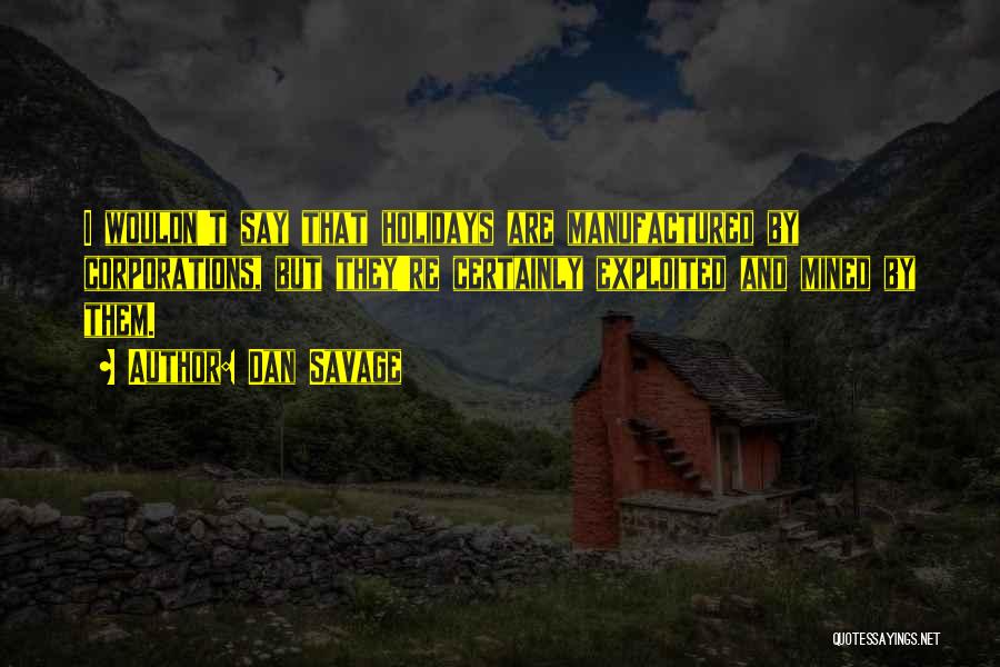 Dan Savage Quotes: I Wouldn't Say That Holidays Are Manufactured By Corporations, But They're Certainly Exploited And Mined By Them.