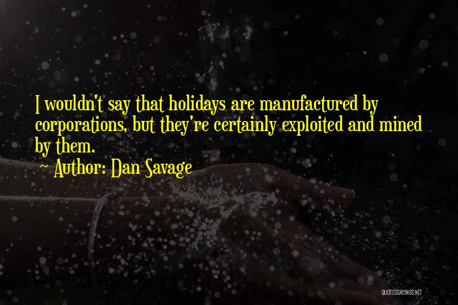 Dan Savage Quotes: I Wouldn't Say That Holidays Are Manufactured By Corporations, But They're Certainly Exploited And Mined By Them.