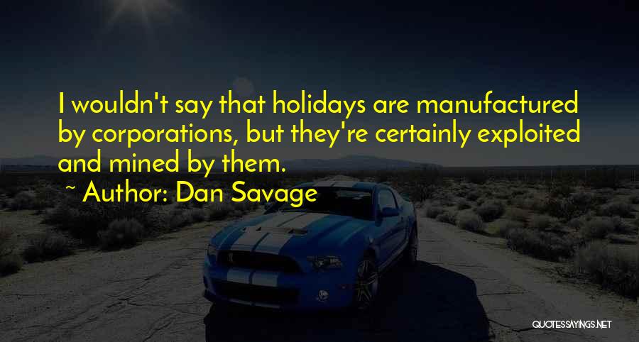 Dan Savage Quotes: I Wouldn't Say That Holidays Are Manufactured By Corporations, But They're Certainly Exploited And Mined By Them.