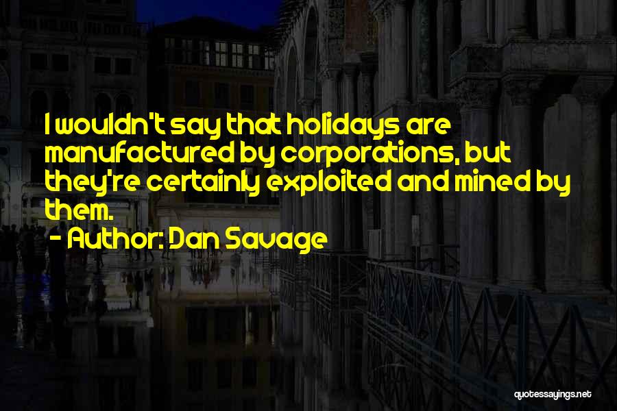 Dan Savage Quotes: I Wouldn't Say That Holidays Are Manufactured By Corporations, But They're Certainly Exploited And Mined By Them.