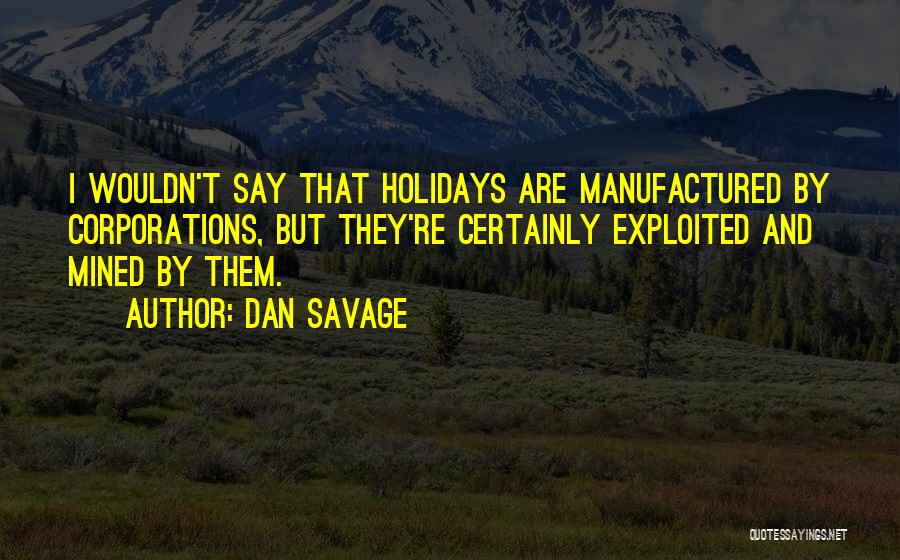 Dan Savage Quotes: I Wouldn't Say That Holidays Are Manufactured By Corporations, But They're Certainly Exploited And Mined By Them.