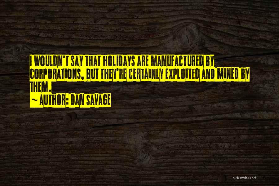 Dan Savage Quotes: I Wouldn't Say That Holidays Are Manufactured By Corporations, But They're Certainly Exploited And Mined By Them.