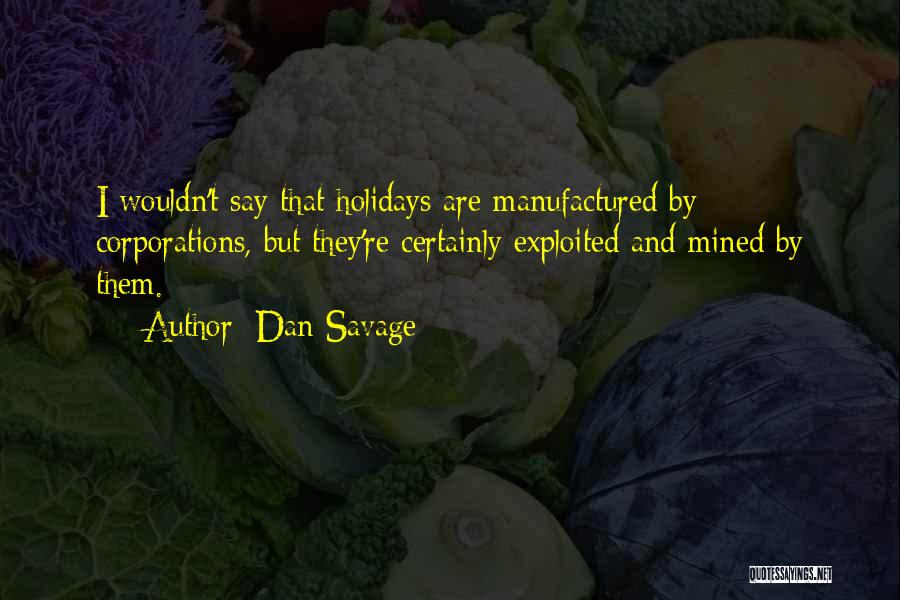 Dan Savage Quotes: I Wouldn't Say That Holidays Are Manufactured By Corporations, But They're Certainly Exploited And Mined By Them.