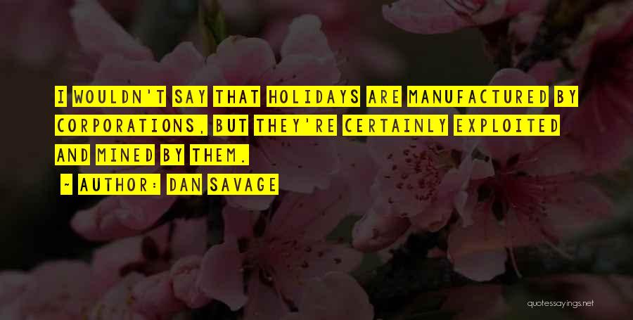 Dan Savage Quotes: I Wouldn't Say That Holidays Are Manufactured By Corporations, But They're Certainly Exploited And Mined By Them.
