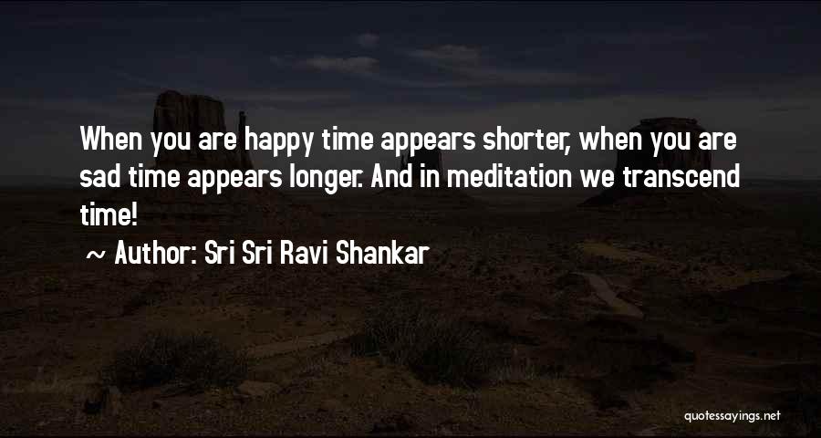 Sri Sri Ravi Shankar Quotes: When You Are Happy Time Appears Shorter, When You Are Sad Time Appears Longer. And In Meditation We Transcend Time!