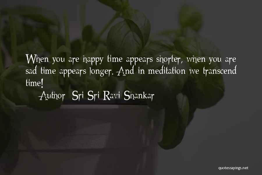 Sri Sri Ravi Shankar Quotes: When You Are Happy Time Appears Shorter, When You Are Sad Time Appears Longer. And In Meditation We Transcend Time!