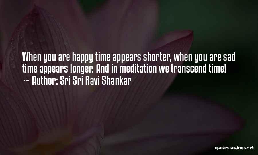 Sri Sri Ravi Shankar Quotes: When You Are Happy Time Appears Shorter, When You Are Sad Time Appears Longer. And In Meditation We Transcend Time!