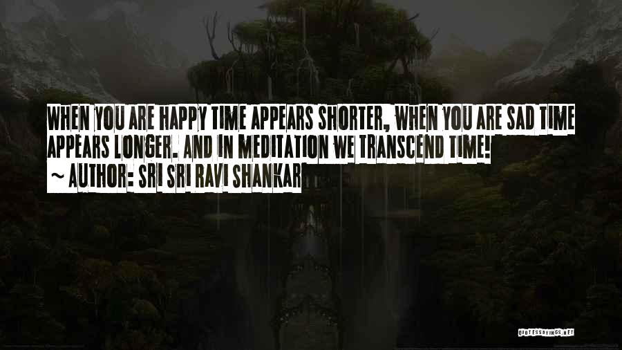 Sri Sri Ravi Shankar Quotes: When You Are Happy Time Appears Shorter, When You Are Sad Time Appears Longer. And In Meditation We Transcend Time!