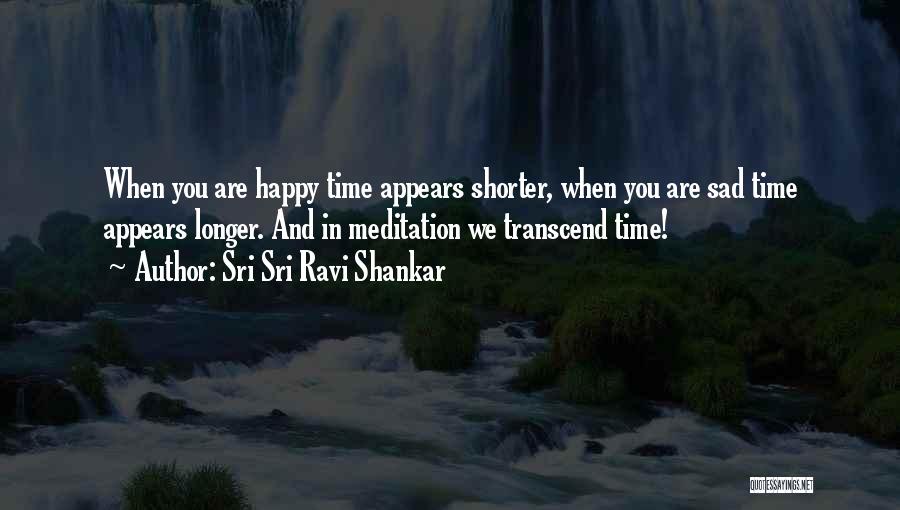 Sri Sri Ravi Shankar Quotes: When You Are Happy Time Appears Shorter, When You Are Sad Time Appears Longer. And In Meditation We Transcend Time!