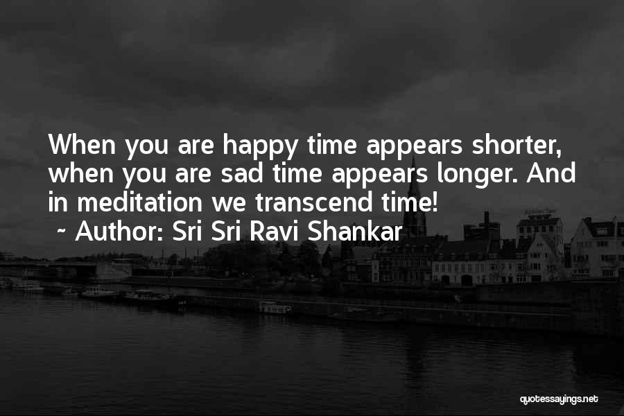 Sri Sri Ravi Shankar Quotes: When You Are Happy Time Appears Shorter, When You Are Sad Time Appears Longer. And In Meditation We Transcend Time!