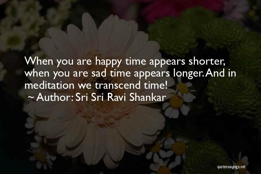 Sri Sri Ravi Shankar Quotes: When You Are Happy Time Appears Shorter, When You Are Sad Time Appears Longer. And In Meditation We Transcend Time!