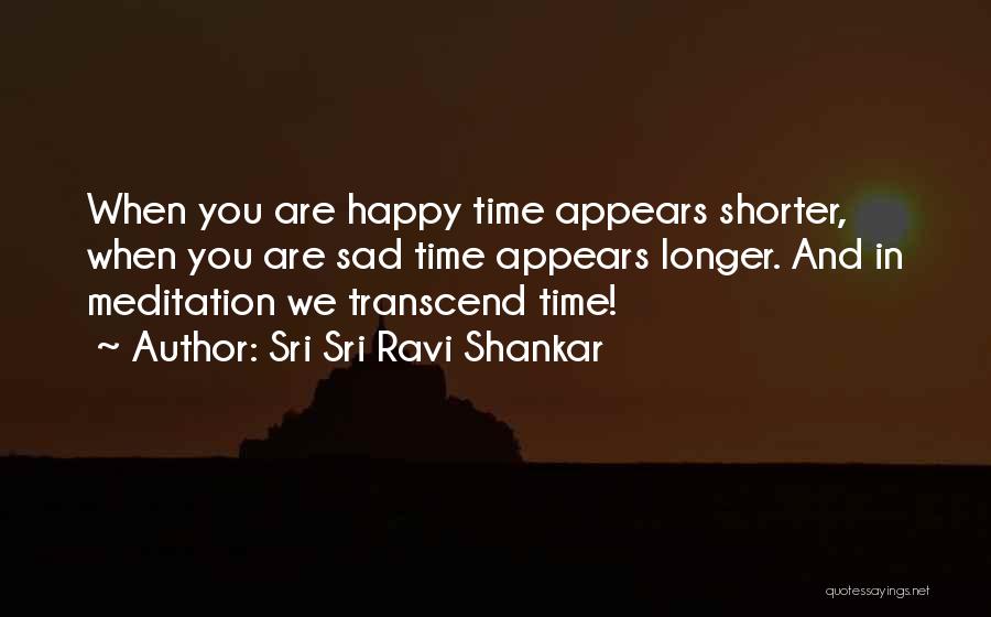 Sri Sri Ravi Shankar Quotes: When You Are Happy Time Appears Shorter, When You Are Sad Time Appears Longer. And In Meditation We Transcend Time!