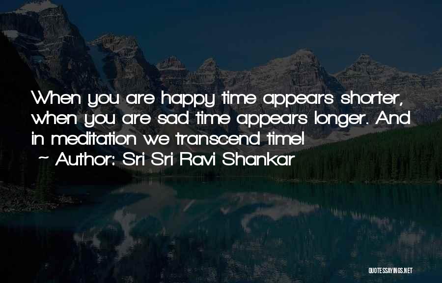 Sri Sri Ravi Shankar Quotes: When You Are Happy Time Appears Shorter, When You Are Sad Time Appears Longer. And In Meditation We Transcend Time!