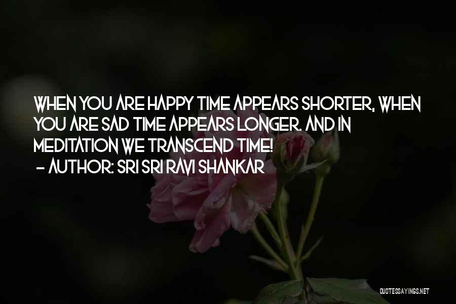 Sri Sri Ravi Shankar Quotes: When You Are Happy Time Appears Shorter, When You Are Sad Time Appears Longer. And In Meditation We Transcend Time!