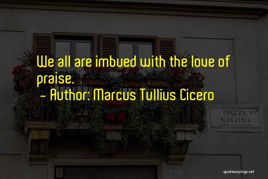 Marcus Tullius Cicero Quotes: We All Are Imbued With The Love Of Praise.