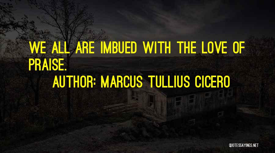 Marcus Tullius Cicero Quotes: We All Are Imbued With The Love Of Praise.