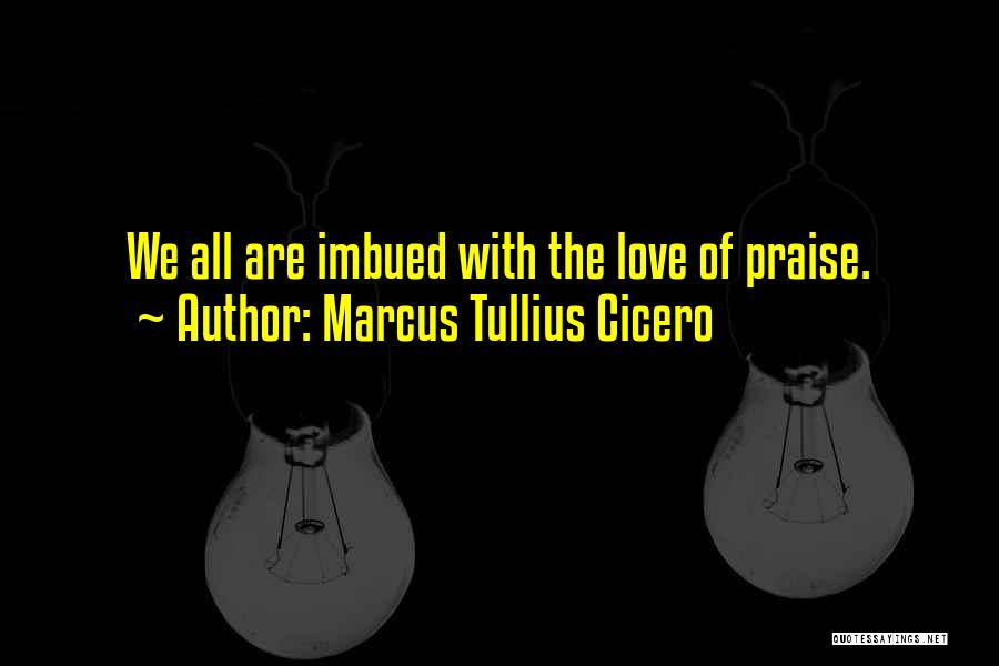 Marcus Tullius Cicero Quotes: We All Are Imbued With The Love Of Praise.