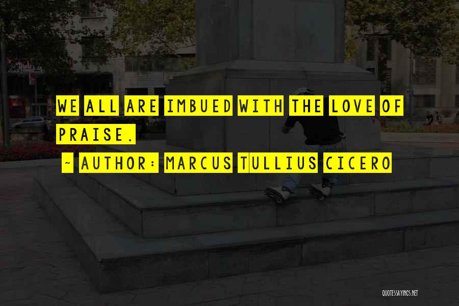 Marcus Tullius Cicero Quotes: We All Are Imbued With The Love Of Praise.