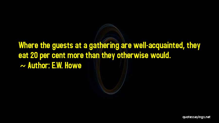 E.W. Howe Quotes: Where The Guests At A Gathering Are Well-acquainted, They Eat 20 Per Cent More Than They Otherwise Would.