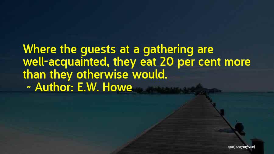 E.W. Howe Quotes: Where The Guests At A Gathering Are Well-acquainted, They Eat 20 Per Cent More Than They Otherwise Would.