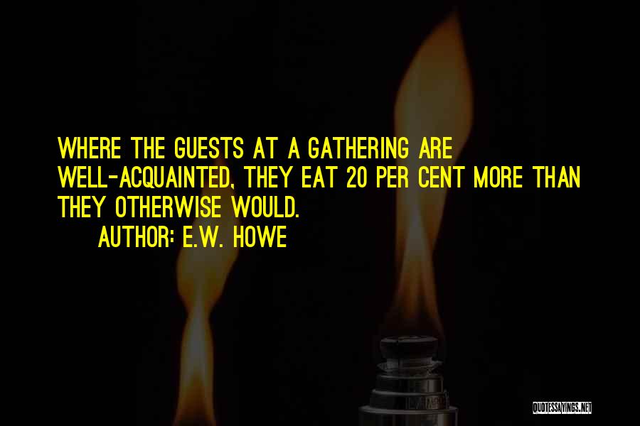 E.W. Howe Quotes: Where The Guests At A Gathering Are Well-acquainted, They Eat 20 Per Cent More Than They Otherwise Would.