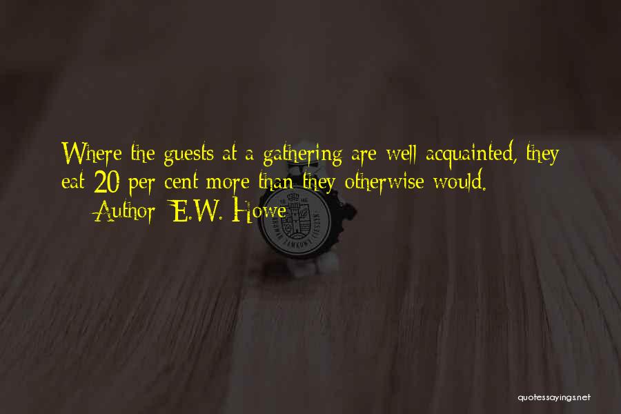 E.W. Howe Quotes: Where The Guests At A Gathering Are Well-acquainted, They Eat 20 Per Cent More Than They Otherwise Would.