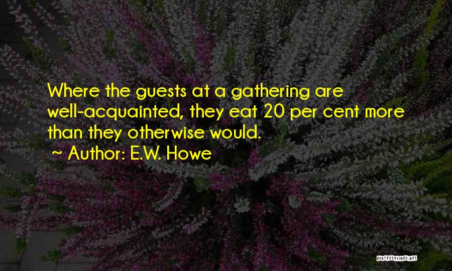 E.W. Howe Quotes: Where The Guests At A Gathering Are Well-acquainted, They Eat 20 Per Cent More Than They Otherwise Would.