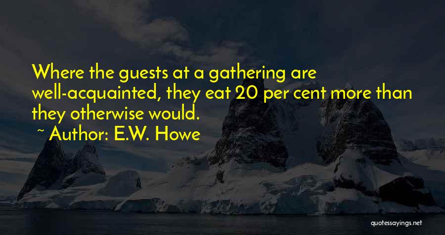 E.W. Howe Quotes: Where The Guests At A Gathering Are Well-acquainted, They Eat 20 Per Cent More Than They Otherwise Would.
