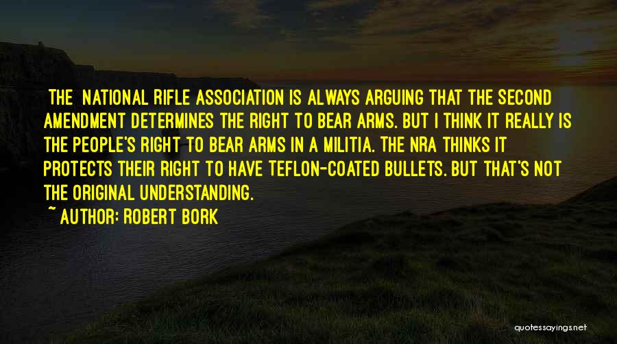 Robert Bork Quotes: [the] National Rifle Association Is Always Arguing That The Second Amendment Determines The Right To Bear Arms. But I Think