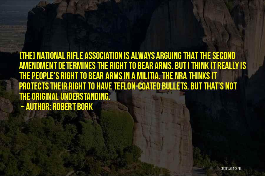 Robert Bork Quotes: [the] National Rifle Association Is Always Arguing That The Second Amendment Determines The Right To Bear Arms. But I Think