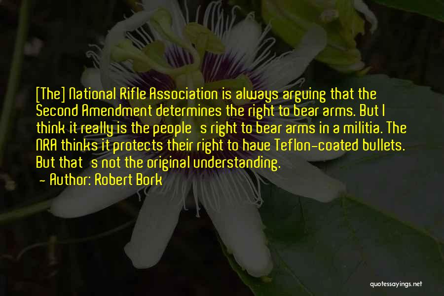 Robert Bork Quotes: [the] National Rifle Association Is Always Arguing That The Second Amendment Determines The Right To Bear Arms. But I Think