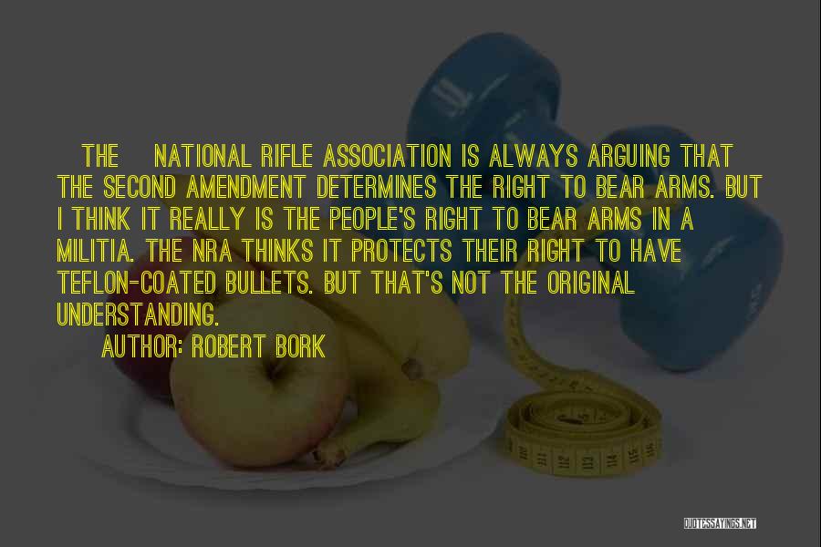 Robert Bork Quotes: [the] National Rifle Association Is Always Arguing That The Second Amendment Determines The Right To Bear Arms. But I Think