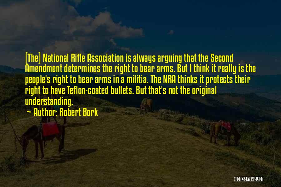 Robert Bork Quotes: [the] National Rifle Association Is Always Arguing That The Second Amendment Determines The Right To Bear Arms. But I Think
