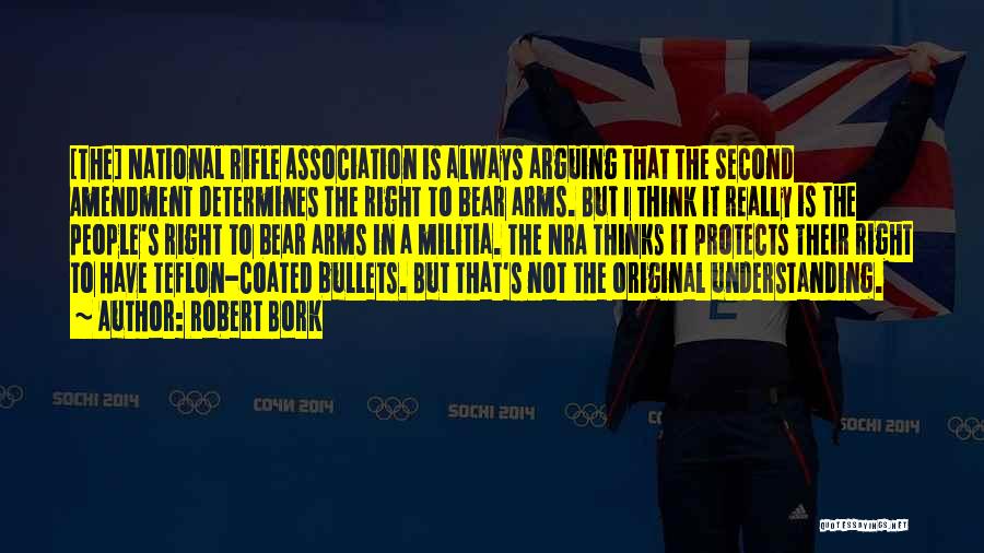 Robert Bork Quotes: [the] National Rifle Association Is Always Arguing That The Second Amendment Determines The Right To Bear Arms. But I Think